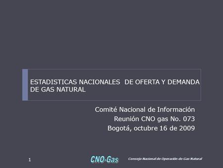 Comité Nacional de Información Reunión CNO gas No. 073 Bogotá, octubre 16 de 2009 Consejo Nacional de Operación de Gas Natural 1 ESTADISTICAS NACIONALES.