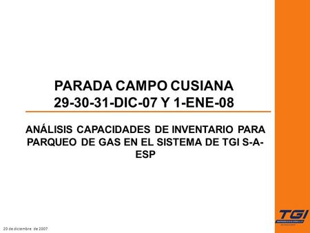 20 de diciembre de 2007 ANÁLISIS CAPACIDADES DE INVENTARIO PARA PARQUEO DE GAS EN EL SISTEMA DE TGI S-A- ESP PARADA CAMPO CUSIANA 29-30-31-DIC-07 Y 1-ENE-08.
