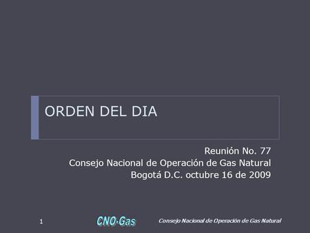 ORDEN DEL DIA Reunión No. 77 Consejo Nacional de Operación de Gas Natural Bogotá D.C. octubre 16 de 2009 Consejo Nacional de Operación de Gas Natural 1.
