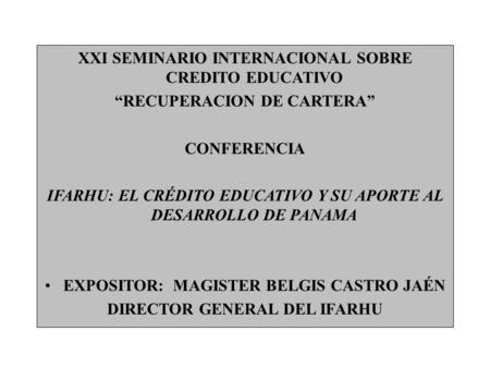 XXI SEMINARIO INTERNACIONAL SOBRE CREDITO EDUCATIVO RECUPERACION DE CARTERA CONFERENCIA IFARHU: EL CRÉDITO EDUCATIVO Y SU APORTE AL DESARROLLO DE PANAMA.