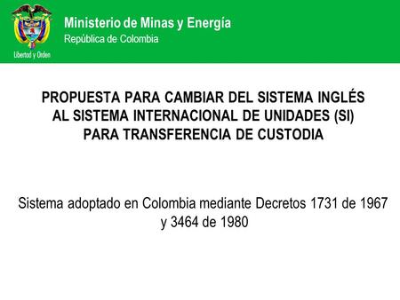 Ministerio de Minas y Energía República de Colombia PROPUESTA PARA CAMBIAR DEL SISTEMA INGLÉS AL SISTEMA INTERNACIONAL DE UNIDADES (SI) PARA TRANSFERENCIA.