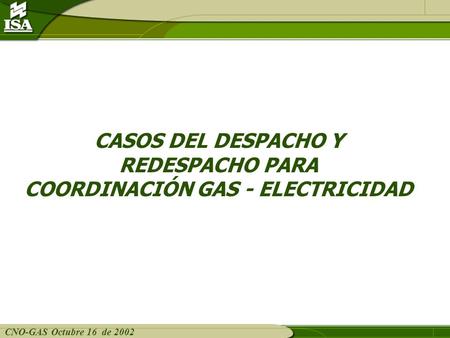CNO-GAS Octubre 16 de 2002 CASOS DEL DESPACHO Y REDESPACHO PARA COORDINACIÓN GAS - ELECTRICIDAD.