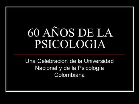 60 AÑOS DE LA PSICOLOGIA Una Celebración de la Universidad Nacional y de la Psicología Colombiana.