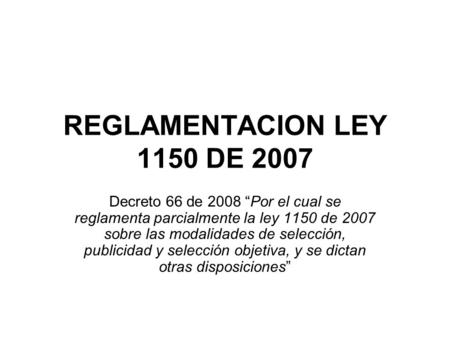 REGLAMENTACION LEY 1150 DE 2007 Decreto 66 de 2008 “Por el cual se reglamenta parcialmente la ley 1150 de 2007 sobre las modalidades de selección, publicidad.