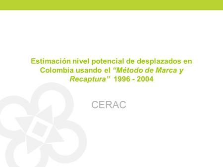Estimación nivel potencial de desplazados en Colombia usando el Método de Marca y Recaptura 1996 - 2004 CERAC.