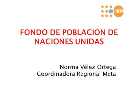 FONDO DE POBLACION DE NACIONES UNIDAS Norma Vélez Ortega Coordinadora Regional Meta.