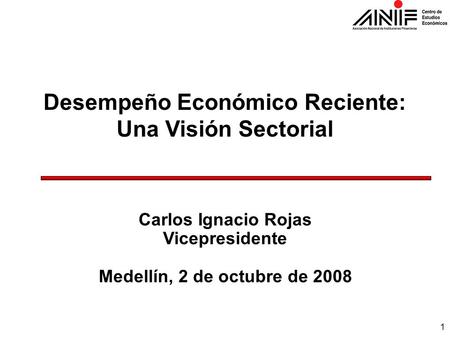 1 Desempeño Económico Reciente: Una Visión Sectorial Carlos Ignacio Rojas Vicepresidente Medellín, 2 de octubre de 2008.