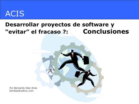 ACIS Desarrollar proyectos de software y “evitar” el fracaso ?: Conclusiones Por Bernardo Díaz Arias berdiaz@yahoo.com.