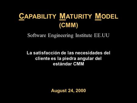 C APABILITY M ATURITY M ODEL (CMM) La satisfacción de las necesidades del cliente es la piedra angular del estándar CMM August 24, 2000 Software Engineering.