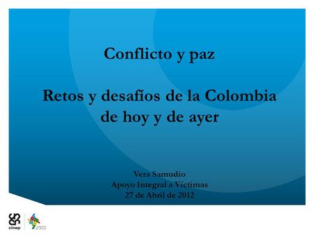 Conflicto y paz Retos y desafíos de la Colombia de hoy y de ayer Vera Samudio Apoyo Integral a Víctimas 27 de Abril de 2012.