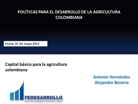 POLÍTICAS PARA EL DESARROLLO DE LA AGRICULTURA COLOMBIANA Fecha: 21 de mayo 2012 Antonio Hernández Alejandro Becerra Capital básico para la agricultura.
