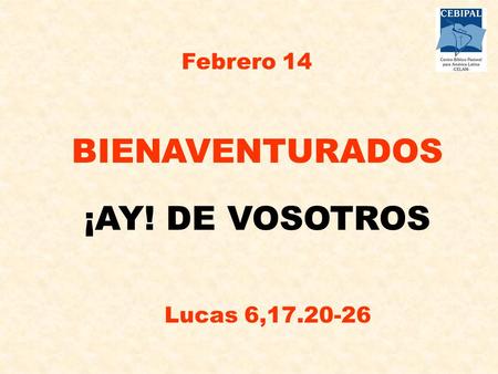 Febrero 14 BIENAVENTURADOS ¡AY! DE VOSOTROS Lucas 6,17.20-26.