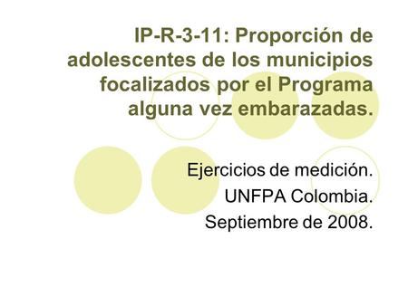 IP-R-3-11: Proporción de adolescentes de los municipios focalizados por el Programa alguna vez embarazadas. Ejercicios de medición. UNFPA Colombia. Septiembre.