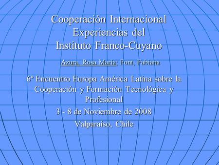 Cooperación Internacional Experiencias del Instituto Franco-Cuyano Azura, Rosa María; Font, Fabiana 6º Encuentro Europa América Latina sobre la Cooperación.