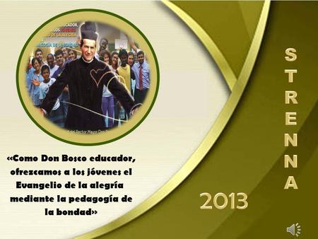 S T R E N A «Como Don Bosco educador, ofrezcamos a los jóvenes el Evangelio de la alegría  mediante la pedagogía de la bondad» 2013.