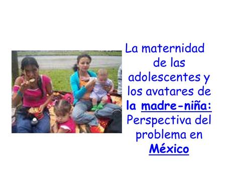 La maternidad de las adolescentes y los avatares de la madre-niña: Perspectiva del problema en México.