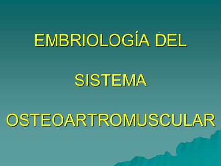 EMBRIOLOGÍA DEL SISTEMA OSTEOARTROMUSCULAR