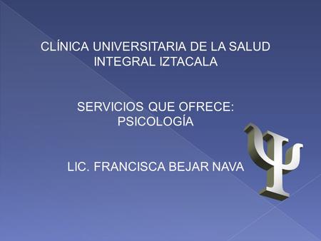 CLÍNICA UNIVERSITARIA DE LA SALUD INTEGRAL IZTACALA SERVICIOS QUE OFRECE: PSICOLOGÍA LIC. FRANCISCA BEJAR NAVA.