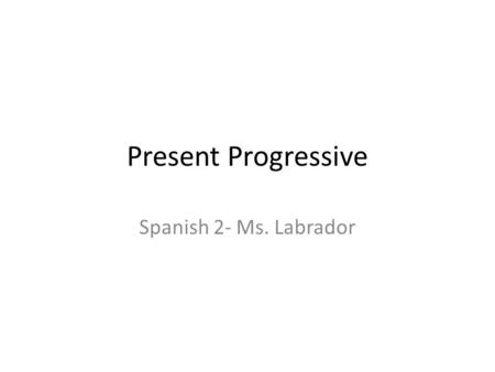 Present Progressive Spanish 2- Ms. Labrador. The present progressive is formed by combining the verb to be with the present participle. (The present.