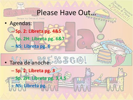 Please Have Out… Agendas: – Sp. 2: Libreta pg. 4&5 – Sp. 2H: Libreta pg. 6&7 – NS: Libreta pg. 6 Tarea de anoche: – Sp. 2: Libreta pg. 3 – Sp. 2H: Libreta.
