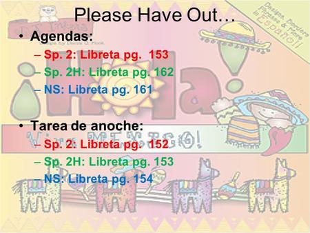 Please Have Out… Agendas: –Sp. 2: Libreta pg. 153 –Sp. 2H: Libreta pg. 162 –NS: Libreta pg. 161 Tarea de anoche: –Sp. 2: Libreta pg. 152 –Sp. 2H: Libreta.