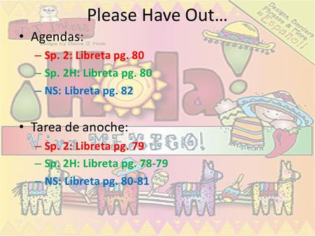 Please Have Out… Agendas: – Sp. 2: Libreta pg. 80 – Sp. 2H: Libreta pg. 80 – NS: Libreta pg. 82 Tarea de anoche: – Sp. 2: Libreta pg. 79 – Sp. 2H: Libreta.