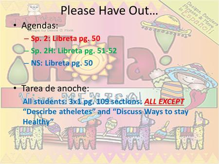 Please Have Out… Agendas: – Sp. 2: Libreta pg. 50 – Sp. 2H: Libreta pg. 51-52 – NS: Libreta pg. 50 Tarea de anoche: All students: 3x1 pg. 109 sections: