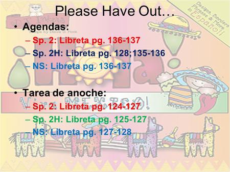Please Have Out… Agendas: –Sp. 2: Libreta pg. 136-137 –Sp. 2H: Libreta pg. 128;135-136 –NS: Libreta pg. 136-137 Tarea de anoche: –Sp. 2: Libreta pg. 124-127.