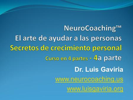 Dr. Luis Gaviria www.neurocoaching.us www.luisgaviria.org NeuroCoaching™ El arte de ayudar a las personas Secretos de crecimiento personal Curso en 4.