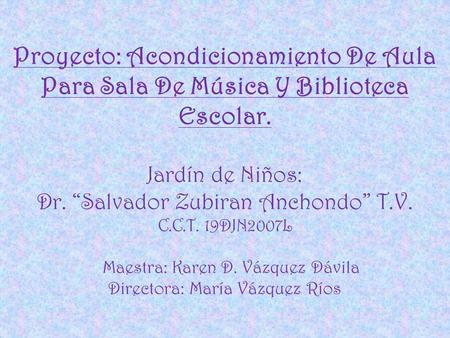Proyecto: Acondicionamiento De Aula Para Sala De Música Y Biblioteca Escolar. Jardín de Niños: Dr. “Salvador Zubiran Anchondo” T.V. C.C.T. 19DJN2007L.