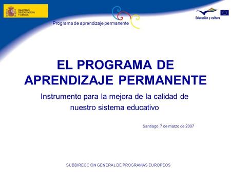 Programa de aprendizaje permanente SUBDIRECCIÓN GENERAL DE PROGRAMAS EUROPEOS EL PROGRAMA DE APRENDIZAJE PERMANENTE Instrumento para la mejora de la calidad.