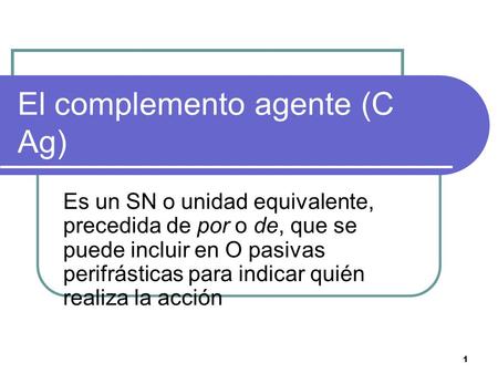 1 El complemento agente (C Ag) Es un SN o unidad equivalente, precedida de por o de, que se puede incluir en O pasivas perifrásticas para indicar quién.