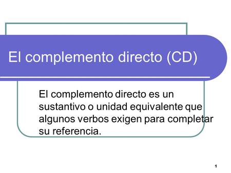 1 El complemento directo (CD) El complemento directo es un sustantivo o unidad equivalente que algunos verbos exigen para completar su referencia.