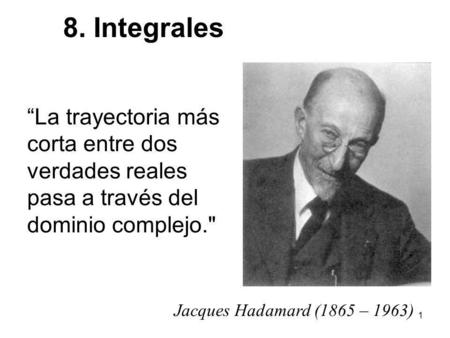 8. Integrales “La trayectoria más corta entre dos verdades reales pasa a través del dominio complejo. Jacques Hadamard (1865 – 1963)