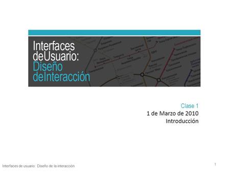 Clase 1 1 de Marzo de 2010 Introducción Interfaces de usuario: Diseño de la interacción 1.