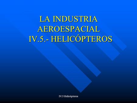 IV.5 Helicópteros LA INDUSTRIA AEROESPACIAL IV.5.- HELICÓPTEROS.