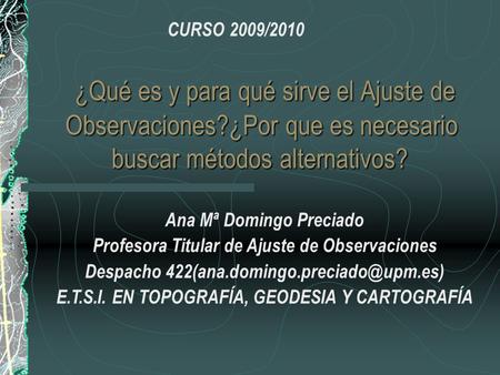 CURSO 2009/2010 ¿Qué es y para qué sirve el Ajuste de Observaciones?¿Por que es necesario buscar métodos alternativos? Ana Mª Domingo Preciado Profesora.