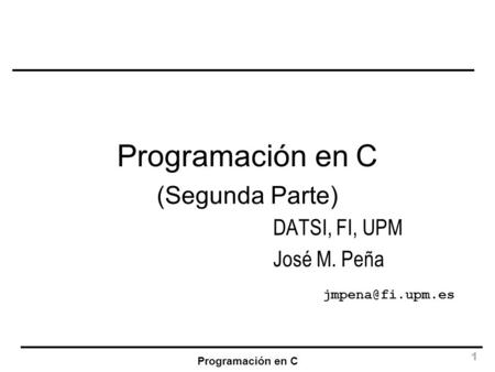 Programación en C (Segunda Parte) DATSI, FI, UPM José M. Peña 