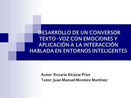 DESARROLLO DE UN CONVERSOR TEXTO-VOZ CON EMOCIONES Y APLICACIÓN A LA INTERACCIÓN HABLADA EN ENTORNOS INTELIGENTES Autor: Rosario Alcázar Prior Tutor:
