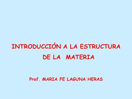 INTRODUCCIÓN A LA ESTRUCTURA DE LA MATERIA Prof. MARIA FE LAGUNA HERAS