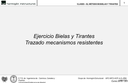 CLASES – EL MÉTODO DE BIELAS Y TIRANTES E.T.S. de Ingenieros de. Caminos, Canales y Puertos Universidad Politécnica de Madrid Curso 2010 - 2011 Grupo de.