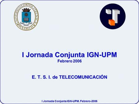 I Jornada Conjunta IGN-UPM. Febrero-2006 I Jornada Conjunta IGN-UPM Febrero 2006 E. T. S. I. de TELECOMUNICACIÓN.
