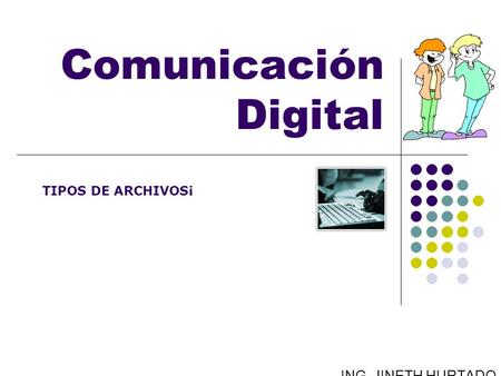 Comunicación Digital TIPOS DE ARCHIVOS¡ ING. JINETH HURTADO.