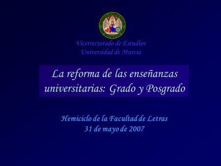 Hemiciclo de la Facultad de Letras 31 de mayo de 2007 Vicerrectorado de Estudios Universidad de Murcia La reforma de las enseñanzas universitarias: Grado.