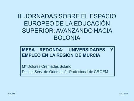 LCS - 2008 III JORNADAS SOBRE EL ESPACIO EUROPEO DE LA EDUCACIÓN SUPERIOR: AVANZANDO HACIA BOLONIA MESA REDONDA: UNIVERSIDADES Y EMPLEO EN LA REGIÓN DE.