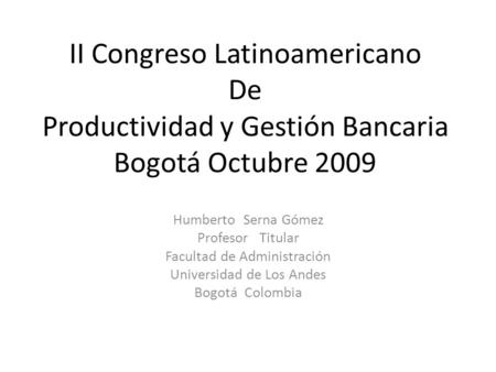II Congreso Latinoamericano De Productividad y Gestión Bancaria Bogotá Octubre 2009 Humberto Serna Gómez Profesor Titular Facultad de Administración Universidad.