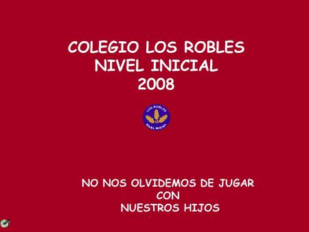 COLEGIO LOS ROBLES NIVEL INICIAL 2008 NO NOS OLVIDEMOS DE JUGAR CON NUESTROS HIJOS.