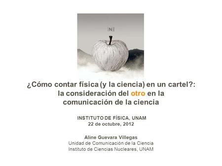 ¿Cómo contar física (y la ciencia) en un cartel?: la consideración del otro en la comunicación de la ciencia INSTITUTO DE FÍSICA, UNAM 22 de octubre, 2012.