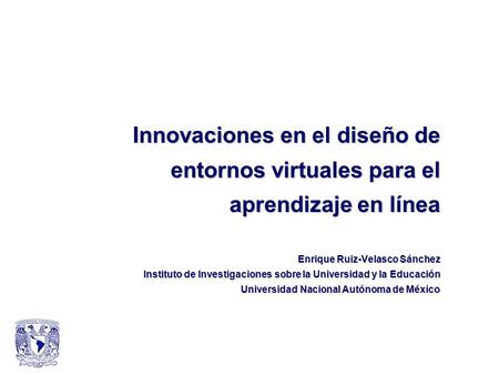 Innovaciones en el diseño de entornos virtuales para el aprendizaje en línea Enrique Ruiz-Velasco Sánchez Instituto de Investigaciones sobre la Universidad.