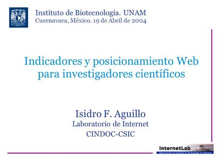 Indicadores y posicionamiento Web para investigadores científicos Isidro F. Aguillo Laboratorio de Internet CINDOC-CSIC Instituto de Biotecnología. UNAM.